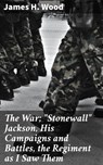 The War; "Stonewall" Jackson, His Campaigns and Battles, the Regiment as I Saw Them - James H. Wood - 4064066248840