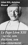 Le Pape Léon XIII : sa vie, son élection, son couronnement - Léon XIII ; Antoine Ricard - 4064066304843