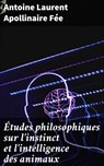 Études philosophiques sur l'instinct et l'intelligence des animaux - Antoine Laurent Apollinaire Fée - 4064066328979