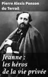 Jeanne : les héros de la vie privée - Pierre Alexis Ponson du Terrail - 4064066329983