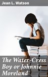 The Water-Cress Boy or Johnnie Moreland - Jean L. Watson - 4064066362126
