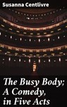 The Busy Body; A Comedy, in Five Acts - Susanna Centlivre ; Noah Sterling - 4064066367770