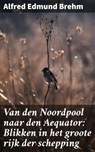 Van den Noordpool naar den Aequator: Blikken in het groote rijk der schepping - Alfred Edmund Brehm - 4064066405496