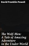 The Wolf-Men: A Tale of Amazing Adventure in the Under-World - David Franklin Powell - 4064066427252