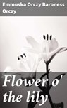Flower o' the lily - Emmuska Orczy Baroness Orczy - 4064066429577