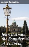 John Batman, the Founder of Victoria. - James Bonwick. - 4066338068712