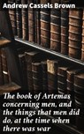 The book of Artemas concerning men, and the things that men did do, at the time when there was war - Andrew Cassels Brown - 4066339526747