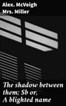 The shadow between them; or, A blighted name - Alex. McVeigh Mrs. Miller - 4066339532687