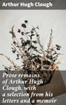 Prose remains of Arthur Hugh Clough, with a selection from his letters and a memoir - Arthur Hugh Clough ; Desmond Everly - 4066339533011