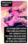 An Enquiry into the Obligations of Christians to Use Means for the Conversion of the Heathens - William Carey - 8596547061434