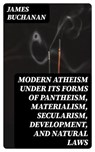 Modern Atheism under its forms of Pantheism, Materialism, Secularism, Development, and Natural Laws - James Buchanan - 8596547067344