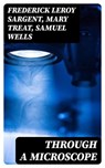 Through a Microscope - Frederick Leroy Sargent ; Mary Treat ; Samuel Wells ; Connor Remington - 8596547132639