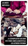 A Complete Guide to the Ornamental Leather Work - James Revell - 8596547174653