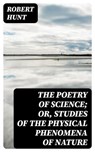 The Poetry of Science; or, Studies of the Physical Phenomena of Nature - Robert Hunt - 8596547223009