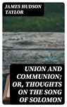 Union and Communion; or, Thoughts on the Song of Solomon - James Hudson Taylor - 8596547228585