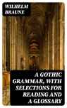 A Gothic Grammar, with selections for reading and a glossary - Wilhelm Braune - 8596547244097