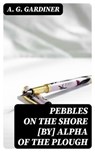 Pebbles on the shore [by] Alpha of the plough - A. G. Gardiner - 8596547338376