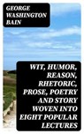Wit, Humor, Reason, Rhetoric, Prose, Poetry and Story Woven into Eight Popular Lectures - George Washington Bain - 8596547339182