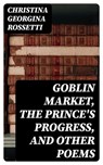 Goblin Market, The Prince's Progress, and Other Poems - Christina Georgina Rossetti - 8596547340102