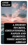 A Journey to Crete, Costantinople, Naples and Florence: Three Months Abroad - Annie Vivanti - 8596547381167