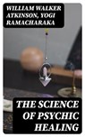 The Science of Psychic Healing - William Walker Atkinson ; Yogi Ramacharaka - 8596547386995