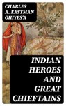 Indian Heroes and Great Chieftains - Charles A. Eastman OhiyeS'a - 8596547392767