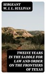 Twelve Years in the Saddle for Law and Order on the Frontiers of Texas - Sergeant W. J. L. Sullivan - 8596547392903