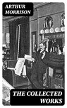 The Collected Works - Arthur Morrison - 8596547396802