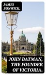 John Batman, the Founder of Victoria. - James Bonwick. - 8596547407966