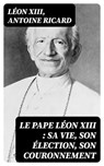 Le Pape Léon XIII : sa vie, son élection, son couronnement - Léon XIII ; Antoine Ricard - 8596547427377