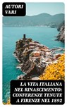 La vita Italiana nel Rinascimento: Conferenze tenute a Firenze nel 1892 - Autori Vari - 8596547479277
