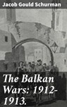 The Balkan Wars: 1912-1913. - Jacob Gould Schurman - 8596547509707