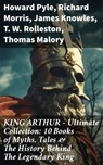 KING ARTHUR - Ultimate Collection: 10 Books of Myths, Tales & The History Behind The Legendary King - Howard Pyle ; Richard Morris ; James Knowles ; T. W. Rolleston ; Thomas Malory ; Alfred Tennyson ; Maude L. Radford - 8596547668169
