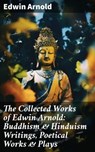 The Collected Works of Edwin Arnold: Buddhism & Hinduism Writings, Poetical Works & Plays - Edwin Arnold - 8596547689973