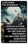 Views of Nature – Contemplations on the Sublime Phenomena of Creation with Scientific Illustrations - Alexander von Humboldt - 8596547726098