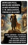 KING ARTHUR - Ultimate Collection: 10 Books of Myths, Tales & The History Behind The Legendary King - Howard Pyle ; Richard Morris ; James Knowles ; T. W. Rolleston ; Thomas Malory ; Alfred Tennyson ; Maude L. Radford - 8596547752899