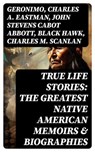 True Life Stories: The Greatest Native American Memoirs & Biographies - Geronimo ; Charles A. Eastman ; John Stevens Cabot Abbott ; Black Hawk ; Charles M. Scanlan - 8596547753506