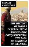 The History of Moors in Spain: From the Islamic Conquest until the Fall of Kingdom of Granada - Stanley Lane-Poole - 8596547763956
