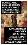King Arthur: 10 Books of Tales & Myths about the Legendary King of Camelot - Howard Pyle ; Richard Morris ; James Knowles ; T. W. Rolleston ; Thomas Malory ; Alfred Tennyson ; Maude L. Radford - 8596547764199