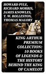 King Arthur Premium Collection: 10 Books of Legends & The History Behind The King of Camelot - Howard Pyle ; Richard Morris ; James Knowles ; T. W. Rolleston ; Thomas Malory ; Alfred Tennyson ; Maude L. Radford - 8596547764212