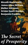 The Secret of Prosperity - Niccolò Machiavelli ; James Allen ; William Walker Atkinson ; Orison Swett Marden ; Benjamin Franklin ; Thorstein Veblen ; Kahlil Gibran ; P. T. Barnum ; Marcus Aurelius ; Wallace D. Wattles ; Lao Tzu ; Russell Conwell ; Henry Harrison Brown ; Émile Coué - 8596547775287