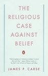 The Religious Case Against Belief - James P. Carse - 9780143115441