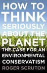 How to Think Seriously about the Planet: The Case for an Environmental Conservatism - Roger Scruton - 9780199371242