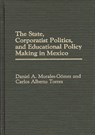 The State, Corporatist Politics, and Educational Policy Making in Mexico - Daniel A. Morales Gomez ; Carlos Alberto Torres - 9780275934842
