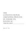 The Constitutional Amending Process in American Political Thought - John R. Vile - 9780275942809