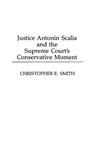 Justice Antonin Scalia and the Supreme Court's Conservative Moment - Christopher Smith - 9780275947057
