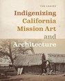Indigenizing California Mission Art and Architecture - Yve Chavez - 9780295753584