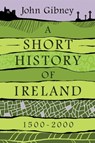 A Short History of Ireland, 1500–2000 - John Gibney - 9780300231472