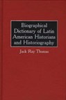 Biographical Dictionary of Latin American Historians and Historiography - Jack R. Thomas - 9780313230042