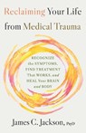 Reclaiming Your Life from Medical Trauma: Recognize the Symptoms, Find Treatment That Works, and Heal Your Brain and Body - James C. Jackson - 9780316607834